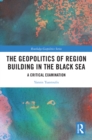 The Geopolitics of Region Building in the Black Sea : A Critical Examination - eBook