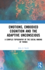 Emotions, Embodied Cognition and the Adaptive Unconscious : A Complex Topography of the Social Making of Things - eBook