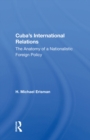 Cuba's International Relations : The Anatomy Of A Nationalistic Foreign Policy - eBook