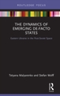 The Dynamics of Emerging De-Facto States : Eastern Ukraine in the Post-Soviet Space - eBook