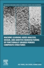 Machine Learning Aided Analysis, Design, and Additive Manufacturing of Functionally Graded Porous Composite Structures - Book