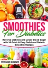 Smoothies for Diabetics: Reverse Diabetes and Lower Blood Sugar with 36 Quick & Easy Delicious Diabetic Smoothie Recipes - eBook