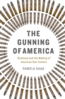 The Gunning of America : Business and the Making of American Gun Culture - Book