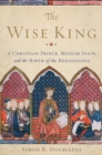 The Wise King : A Christian Prince, Muslim Spain, and the Birth of the Renaissance - Book