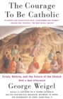 The Courage To Be Catholic : Crisis, Reform And The Future Of The Church - Book