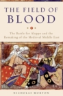 The Field of Blood : The Battle for Aleppo and the Remaking of the Medieval Middle East - Book