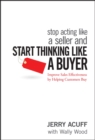 Stop Acting Like a Seller and Start Thinking Like a Buyer : Improve Sales Effectiveness by Helping Customers Buy - Book
