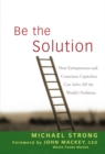 Be the Solution : How Entrepreneurs and Conscious Capitalists Can Solve All the World's Problems - Book