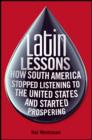 Latin Lessons : How South America Stopped Listening to the United States and Started Prospering - Book