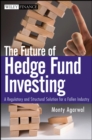 The Future of Hedge Fund Investing : A Regulatory and Structural Solution for a Fallen Industry - Book
