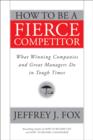 How to Be a Fierce Competitor : What Winning Companies and Great Managers Do in Tough Times - eBook