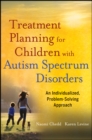 Treatment Planning for Children with Autism Spectrum Disorders : An Individualized, Problem-Solving Approach - Book