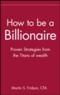 How to be a Billionaire : Proven Strategies from the Titans of Wealth - Book