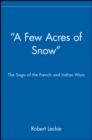 "A Few Acres of Snow" : The Saga of the French and Indian Wars - Book