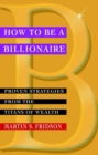 How to be a Billionaire : Proven Strategies from the Titans of Wealth - Book