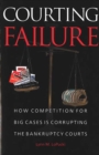 Courting Failure : How Competition for Big Cases is Corrupting the Bankruptcy Courts - Book