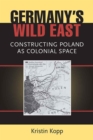 Germany's Wild East : Constructing Poland as Colonial Space - Book