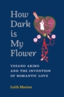 How Dark Is My Flower : Yosano Akiko and the Invention of Romantic Love - Book