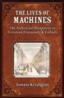 The Lives of Machines : The Industrial Imaginary in Victorian Literature and Culture - Book