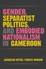 Gender, Separatist Politics and Embodied Nationalism in Cameroon - Book
