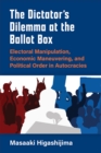 The Dictator's Dilemma at the Ballot Box : Electoral Manipulation, Economic Maneuvering, and Political Order in Autocracies - Book
