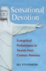 Sensational Devotion : Evangelical Performance in Twenty-First-Century America - Book