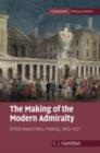 The Making of the Modern Admiralty : British Naval Policy-Making, 1805–1927 - eBook