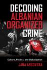 Decoding Albanian Organized Crime : Culture, Politics, and Globalization - Book