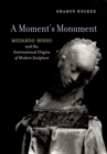 A Moment's Monument : Medardo Rosso and the International Origins of Modern Sculpture - Book