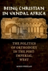 Being Christian in Vandal Africa : The Politics of Orthodoxy in the Post-Imperial West - Book