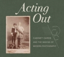 Acting Out : Cabinet Cards and the Making of Modern Photography - Book