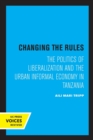 Changing the Rules : The Politics of Liberalization and the Urban Informal Economy in Tanzania - Book