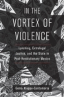 In the Vortex of Violence : Lynching, Extralegal Justice, and the State in Post-Revolutionary Mexico - Book