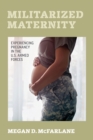Militarized Maternity : Experiencing Pregnancy in the U.S. Armed Forces - Book