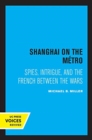 Shanghai on the Metro : Spies, Intrigue, and the French Between the Wars - Book