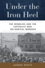 Under the Iron Heel : The Wobblies and the Capitalist War on Radical Workers - Book