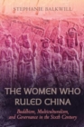 The Women Who Ruled China : Buddhism, Multiculturalism, and Governance in the Sixth Century - Book