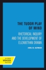 The Tudor Play of Mind : Rhetorical Inquiry and the Development of Elizabethan Drama - Book