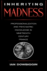 Inheriting Madness : Professionalization and Psychiatric Knowledge in Nineteenth-Century France - eBook