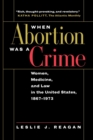 When Abortion Was a Crime : Women, Medicine, and Law in the United States, 1867-1973 - eBook