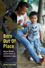 Born Out of Place : Migrant Mothers and the Politics of International Labor - eBook