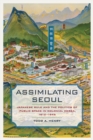 Assimilating Seoul : Japanese Rule and the Politics of Public Space in Colonial Korea, 1910-1945 - eBook