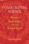 Consecrating Science : Wonder, Knowledge, and the Natural World - eBook