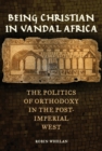 Being Christian in Vandal Africa : The Politics of Orthodoxy in the Post-Imperial West - eBook