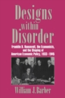 Designs within Disorder : Franklin D. Roosevelt, the Economists, and the Shaping of American Economic Policy, 1933-1945 - Book