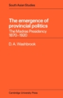 The Emergence of Provincial Politics : The Madras Presidency 1870-1920 - Book