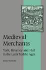 Medieval Merchants : York, Beverley and Hull in the Later Middle Ages - Book