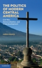 The Politics of Modern Central America : Civil War, Democratization, and Underdevelopment - Book