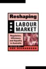 Reshaping the Labour Market : Regulation, Efficiency and Equality in Australia - Book