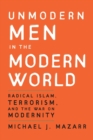 Unmodern Men in the Modern World : Radical Islam, Terrorism, and the War on Modernity - Book